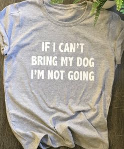 "If I Can't Bring My Dog" T-Shirt